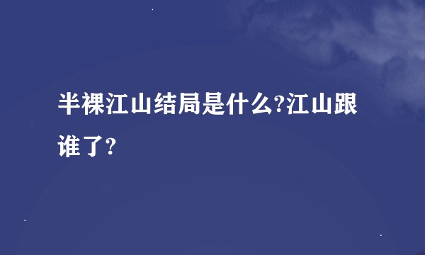 半裸江山结局是什么?江山跟谁了?
