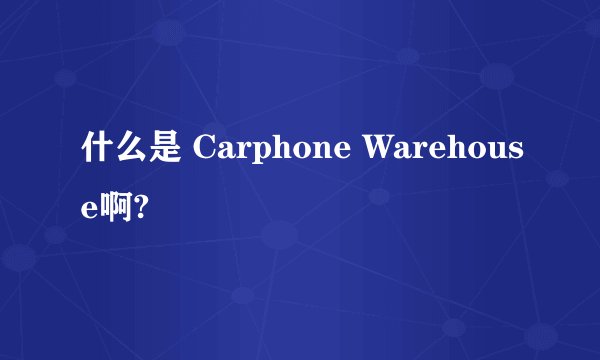什么是 Carphone Warehouse啊?