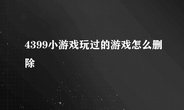4399小游戏玩过的游戏怎么删除