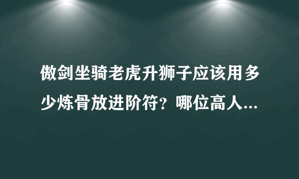 傲剑坐骑老虎升狮子应该用多少炼骨放进阶符？哪位高人详解？谢！谢！