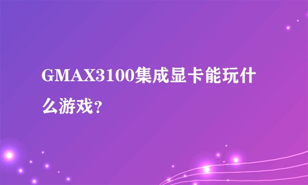 GMAX3100集成显卡能玩什么游戏？