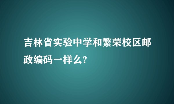 吉林省实验中学和繁荣校区邮政编码一样么?