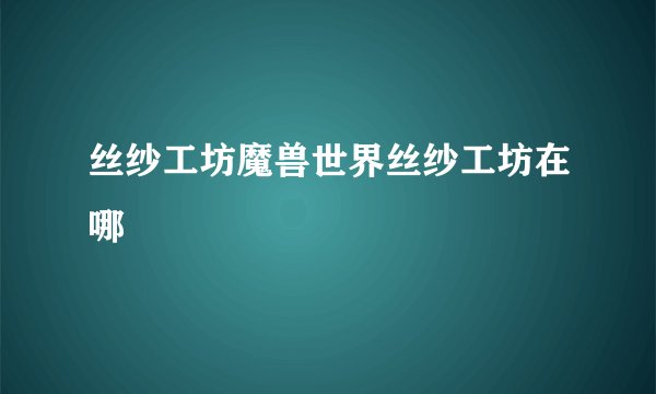丝纱工坊魔兽世界丝纱工坊在哪