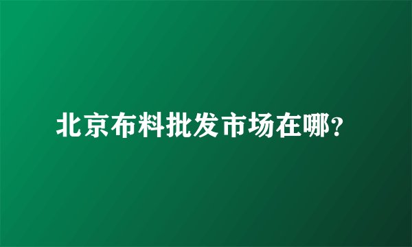 北京布料批发市场在哪？