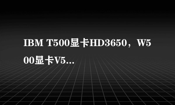 IBM T500显卡HD3650，W500显卡V5700有什么区别？