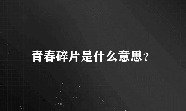 青春碎片是什么意思？