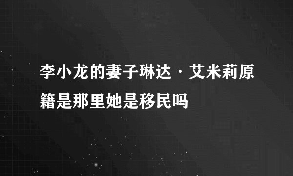 李小龙的妻子琳达·艾米莉原籍是那里她是移民吗