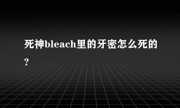 死神bleach里的牙密怎么死的?
