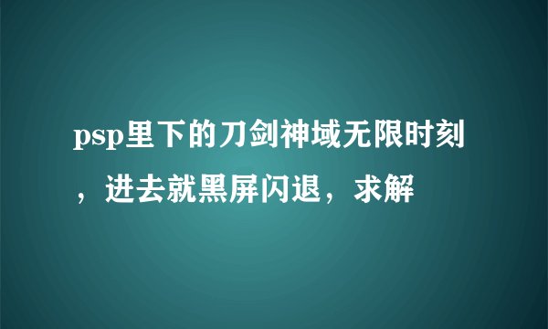 psp里下的刀剑神域无限时刻，进去就黑屏闪退，求解