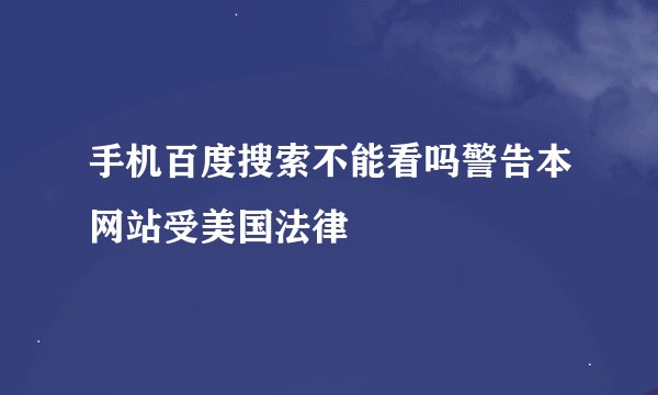 手机百度搜索不能看吗警告本网站受美国法律