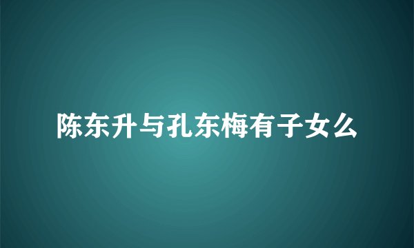 陈东升与孔东梅有子女么