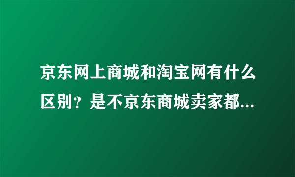 京东网上商城和淘宝网有什么区别？是不京东商城卖家都就京东而不是小淘宝网那样的个人卖家？？？