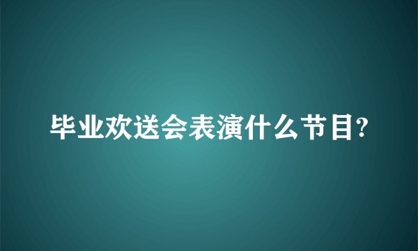 毕业欢送会表演什么节目?