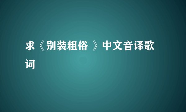 求《别装粗俗 》中文音译歌词