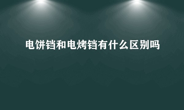 电饼铛和电烤铛有什么区别吗