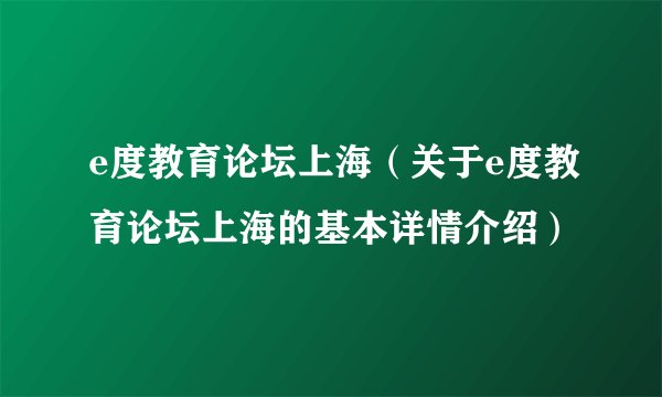 e度教育论坛上海（关于e度教育论坛上海的基本详情介绍）