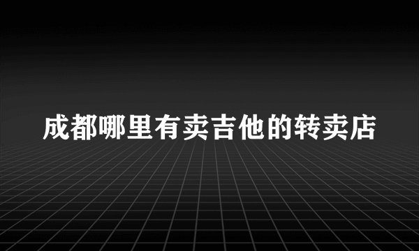 成都哪里有卖吉他的转卖店