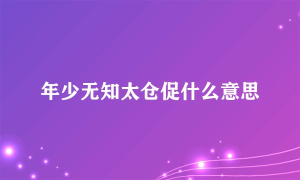 年少无知太仓促什么意思