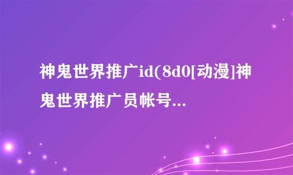 神鬼世界推广id(8d0[动漫]神鬼世界推广员帐号)介绍_神鬼世界推广id(8d0[动漫]神鬼世界推广员帐号)是什么