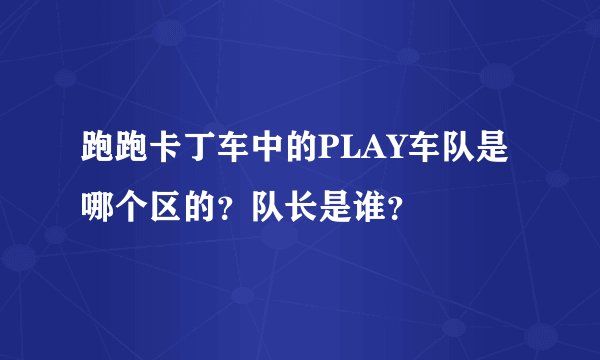 跑跑卡丁车中的PLAY车队是哪个区的？队长是谁？