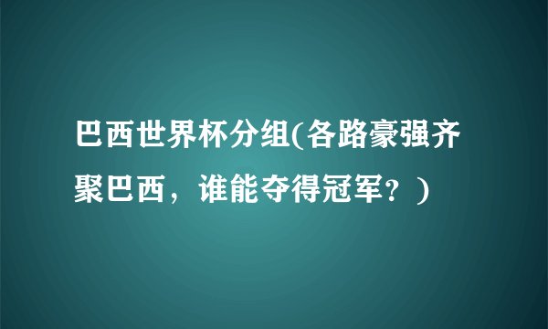 巴西世界杯分组(各路豪强齐聚巴西，谁能夺得冠军？)