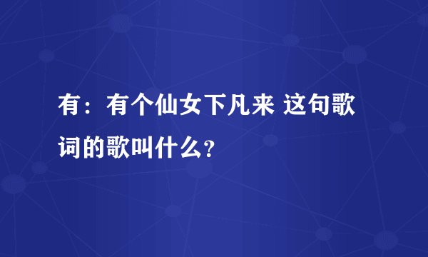 有:有个仙女下凡来 这句歌词的歌叫什么?