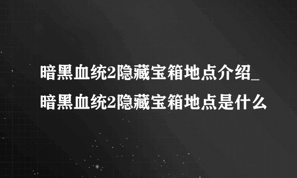 暗黑血统2隐藏宝箱地点介绍_暗黑血统2隐藏宝箱地点是什么
