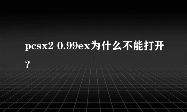 pcsx2 0.99ex为什么不能打开?