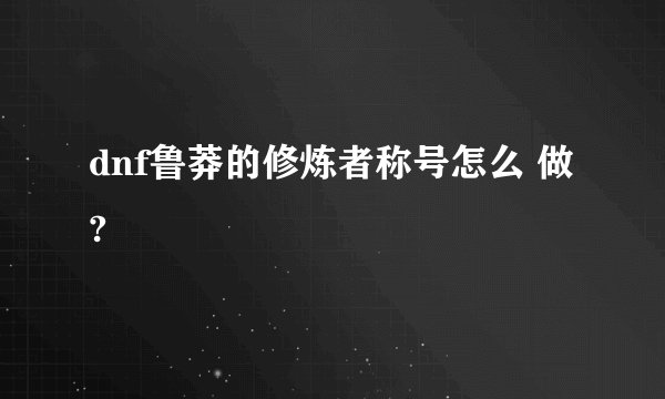 dnf鲁莽的修炼者称号怎么 做?