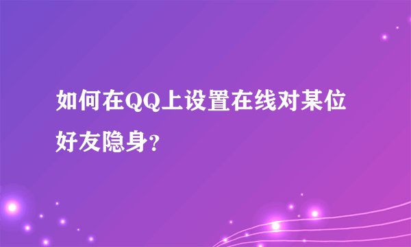 如何在QQ上设置在线对某位好友隐身?