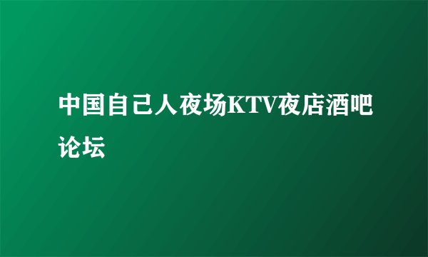 中国自己人夜场KTV夜店酒吧论坛