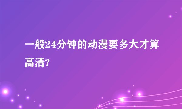 一般24分钟的动漫要多大才算高清?