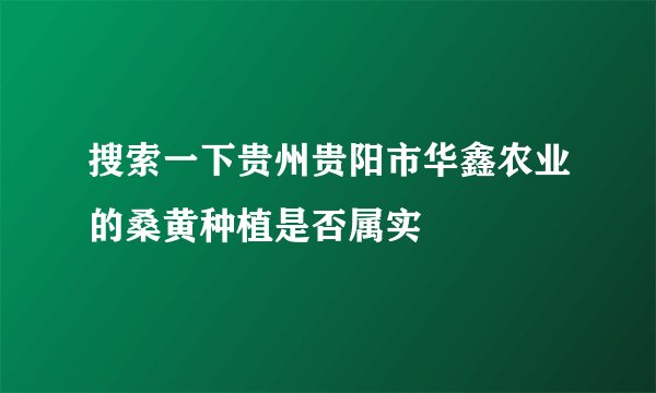 搜索一下贵州贵阳市华鑫农业的桑黄种植是否属实