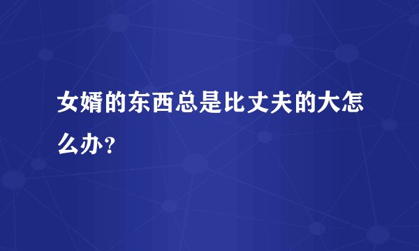 女婿的东西总是比丈夫的大怎么办?