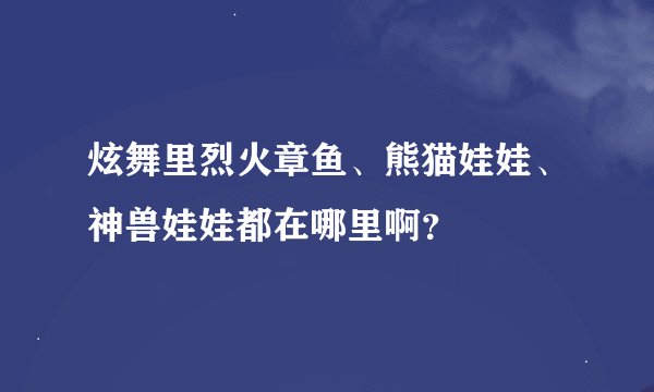 炫舞里烈火章鱼、熊猫娃娃、神兽娃娃都在哪里啊？
