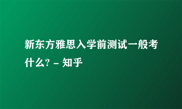 新东方雅思入学前测试一般考什么? - 知乎