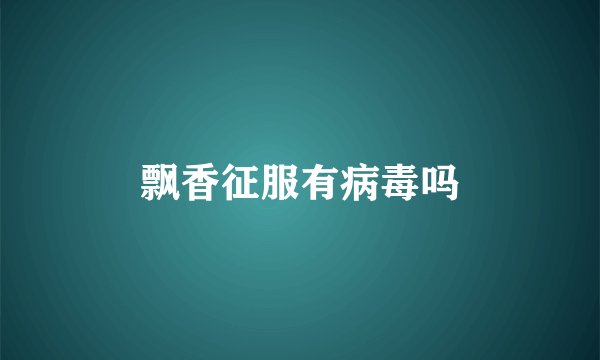 飘香征服有病毒吗