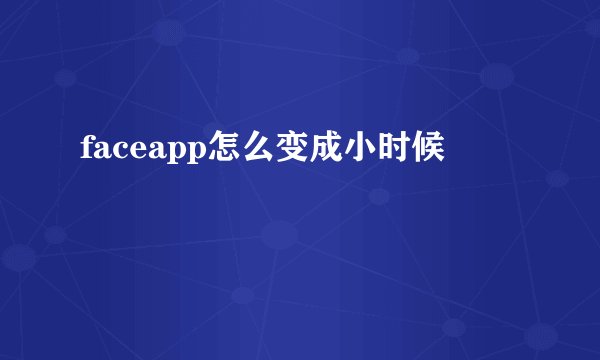 faceapp怎么变成小时候