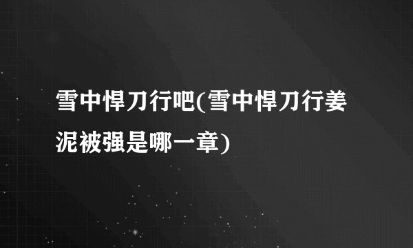 雪中悍刀行吧(雪中悍刀行姜泥被强是哪一章)