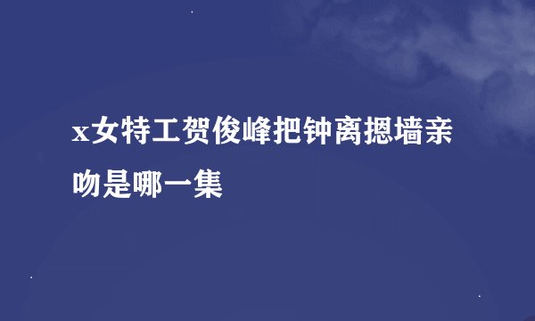 x女特工贺俊峰把钟离摁墙亲吻是哪一集