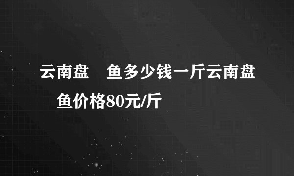 云南盘鮈鱼多少钱一斤云南盘鮈鱼价格80元/斤