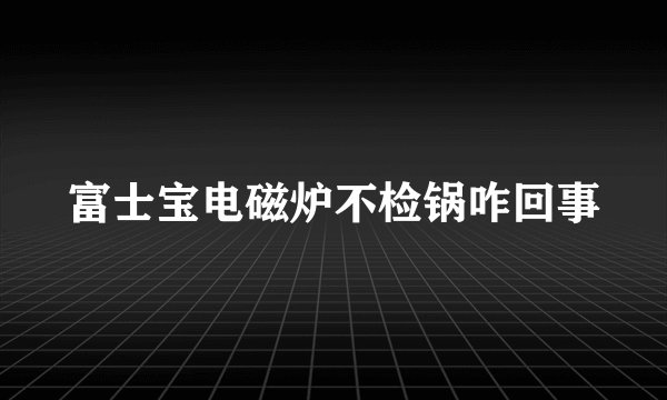 富士宝电磁炉不检锅咋回事