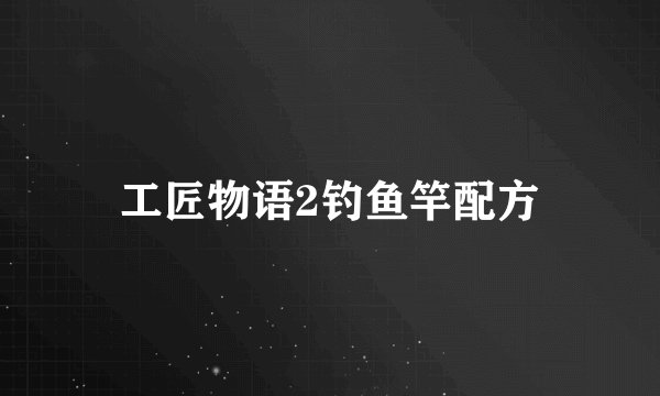 工匠物语2钓鱼竿配方