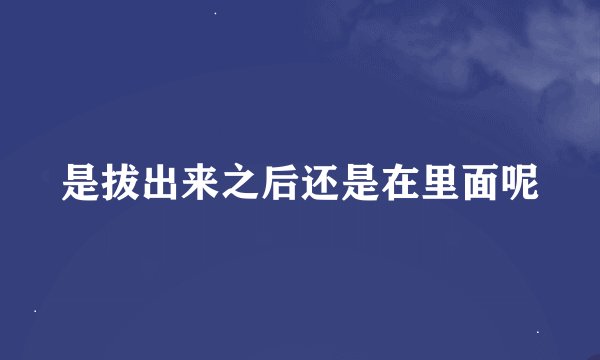 是拔出来之后还是在里面呢