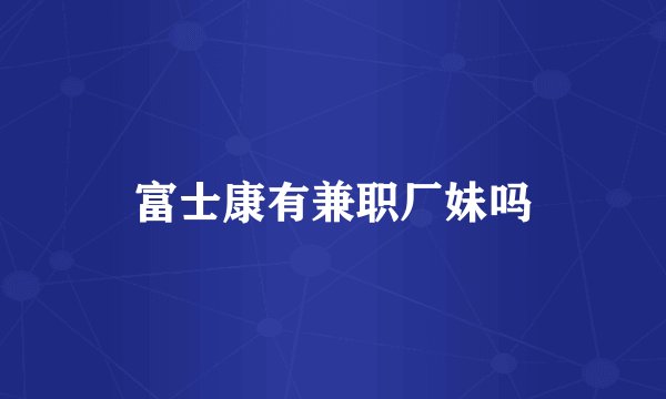 富士康有兼职厂妹吗