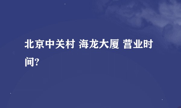 北京中关村 海龙大厦 营业时间?