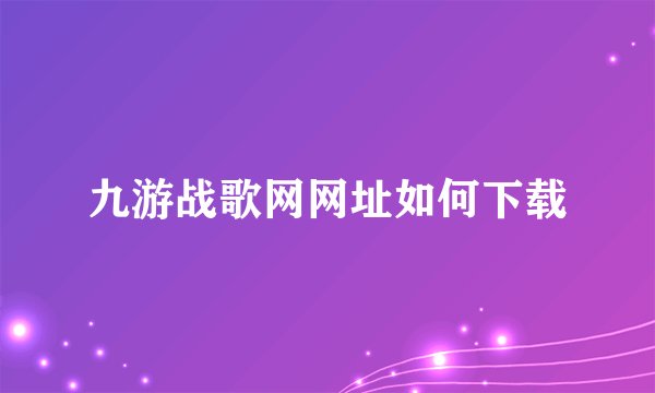 九游战歌网网址如何下载