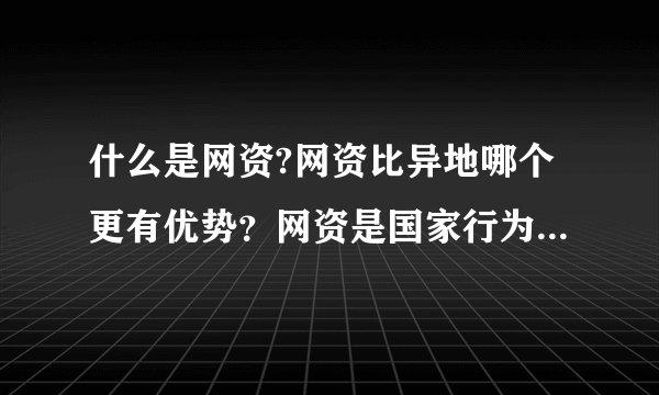 什么是网资?网资比异地哪个更有优势？网资是国家行为吗？真的赚钱吗？