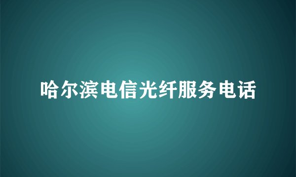 哈尔滨电信光纤服务电话