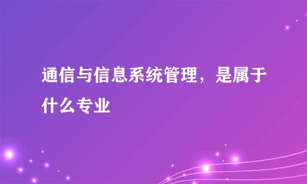 通信与信息系统管理，是属于什么专业